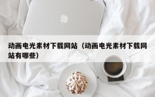 杞县动画电光素材下载网站（动画电光素材下载网站有哪些）