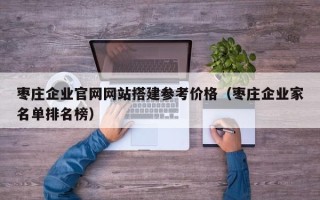 杞县枣庄企业官网网站搭建参考价格（枣庄企业家名单排名榜）