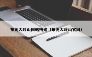 杞县东莞大岭山网站搭建（东莞大岭山官网）