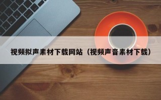 杞县视频拟声素材下载网站（视频声音素材下载）