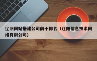 杞县辽阳网站搭建公司前十排名（辽阳信息技术网络有限公司）