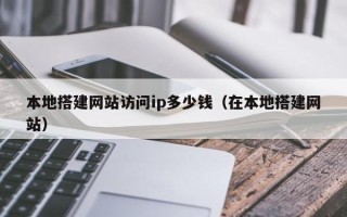 杞县本地搭建网站访问ip多少钱（在本地搭建网站）