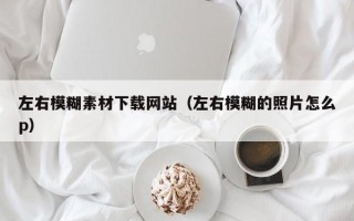 杞县左右模糊素材下载网站（左右模糊的照片怎么p）