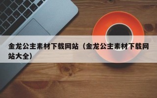 杞县金龙公主素材下载网站（金龙公主素材下载网站大全）