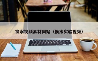 杞县换水视频素材网站（换水实验视频）
