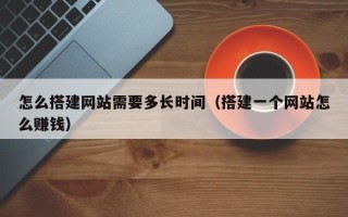 杞县怎么搭建网站需要多长时间（搭建一个网站怎么赚钱）