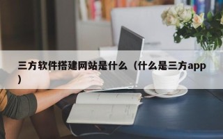 杞县三方软件搭建网站是什么（什么是三方app）