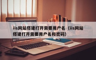 杞县iis网站搭建打开需要用户名（iis网站搭建打开需要用户名和密码）