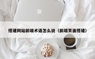 杞县搭建网站前端术语怎么说（前端页面搭建）