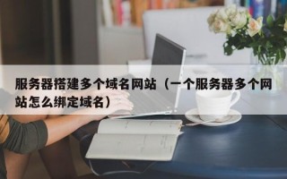 杞县服务器搭建多个域名网站（一个服务器多个网站怎么绑定域名）
