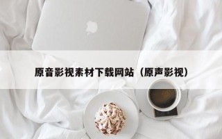 杞县原音影视素材下载网站（原声影视）