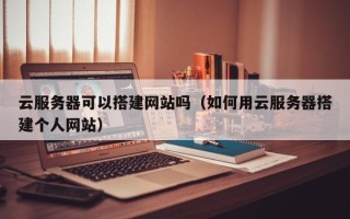 杞县云服务器可以搭建网站吗（如何用云服务器搭建个人网站）