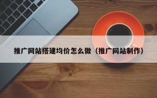 杞县推广网站搭建均价怎么做（推广网站制作）