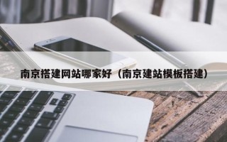 杞县南京搭建网站哪家好（南京建站模板搭建）