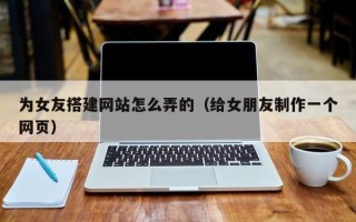 杞县为女友搭建网站怎么弄的（给女朋友制作一个网页）