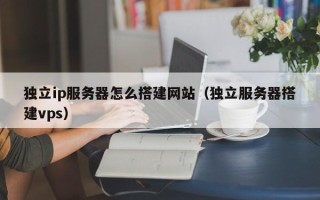 杞县独立ip服务器怎么搭建网站（独立服务器搭建vps）