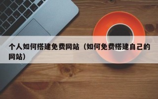 杞县个人如何搭建免费网站（如何免费搭建自己的网站）