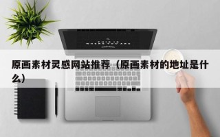 杞县原画素材灵感网站推荐（原画素材的地址是什么）