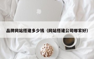 杞县品牌网站搭建多少钱（网站搭建公司哪家好）